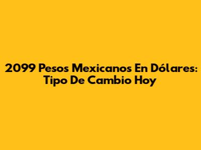 2099 Pesos Mexicanos En Dólares: Tipo De Cambio Hoy
