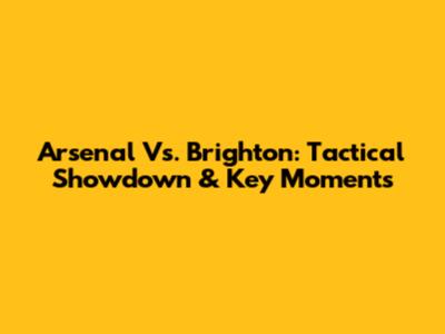 Arsenal Vs. Brighton: Tactical Showdown & Key Moments