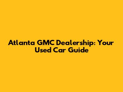 Atlanta GMC Dealership: Your Used Car Guide