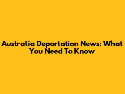 Australia Deportation News: What You Need To Know