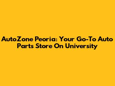 AutoZone Peoria: Your Go-To Auto Parts Store On University