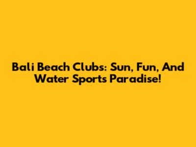 Bali Beach Clubs: Sun, Fun, And Water Sports Paradise!