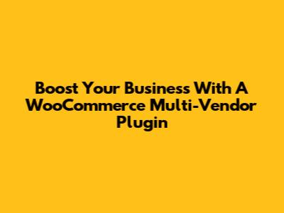 Boost Your Business With A WooCommerce Multi-Vendor Plugin