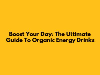 Boost Your Day: The Ultimate Guide To Organic Energy Drinks