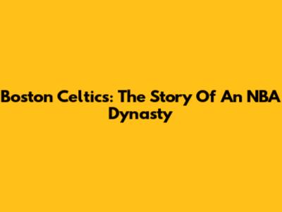 Boston Celtics: The Story Of An NBA Dynasty