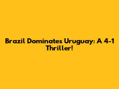 Brazil Dominates Uruguay: A 4-1 Thriller!