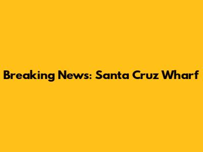 Breaking News: Santa Cruz Wharf