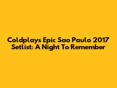 Coldplay's Epic Sao Paulo 2017 Setlist: A Night To Remember