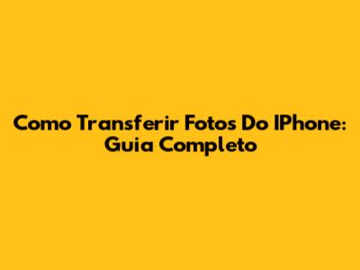 Como Transferir Fotos Do IPhone: Guia Completo