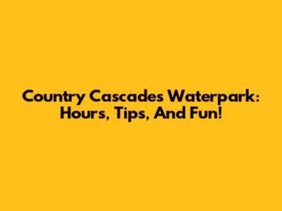 Country Cascades Waterpark: Hours, Tips, And Fun!