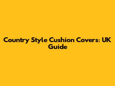 Country Style Cushion Covers: UK Guide