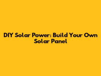 DIY Solar Power: Build Your Own Solar Panel