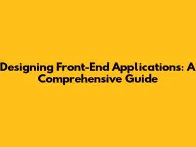 Designing Front-End Applications: A Comprehensive Guide
