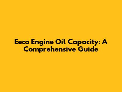 Eeco Engine Oil Capacity: A Comprehensive Guide
