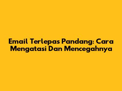 Email Terlepas Pandang: Cara Mengatasi Dan Mencegahnya