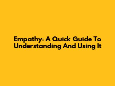 Empathy: A Quick Guide To Understanding And Using It