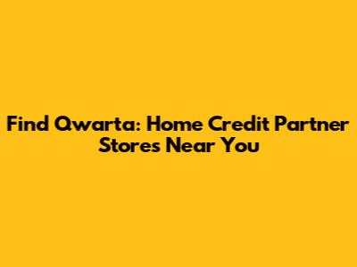 Find Qwarta: Home Credit Partner Stores Near You