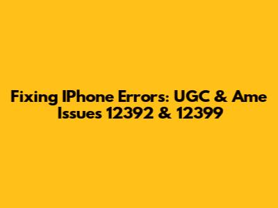Fixing IPhone Errors: UGC & Ame Issues 12392 & 12399