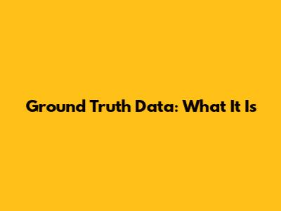 Ground Truth Data: What It Is