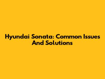 Hyundai Sonata: Common Issues And Solutions