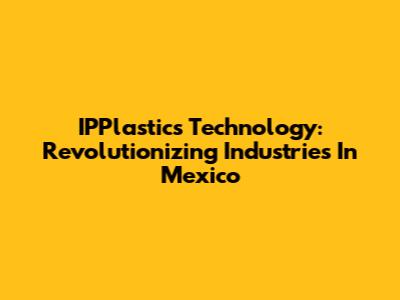 IPPlastics Technology: Revolutionizing Industries In Mexico