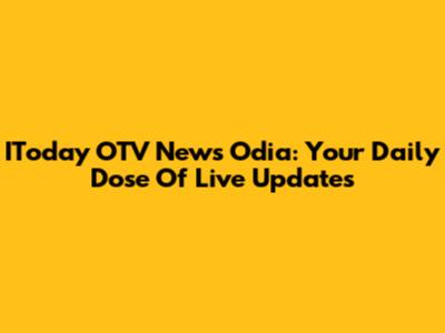 IToday OTV News Odia: Your Daily Dose Of Live Updates