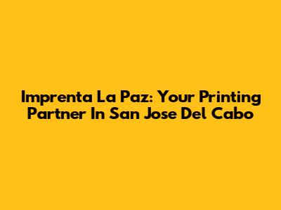 Imprenta La Paz: Your Printing Partner In San Jose Del Cabo