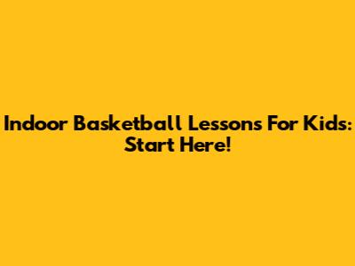 Indoor Basketball Lessons For Kids: Start Here!