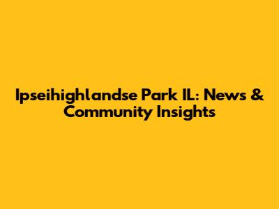 Ipseihighlandse Park IL: News & Community Insights