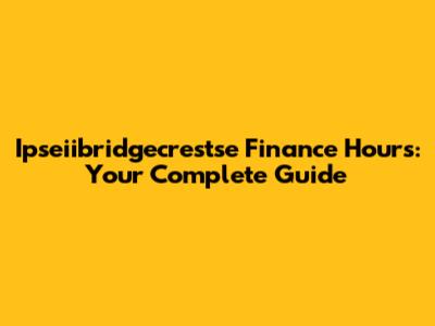 Ipseiibridgecrestse Finance Hours: Your Complete Guide