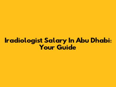 Iradiologist Salary In Abu Dhabi: Your Guide