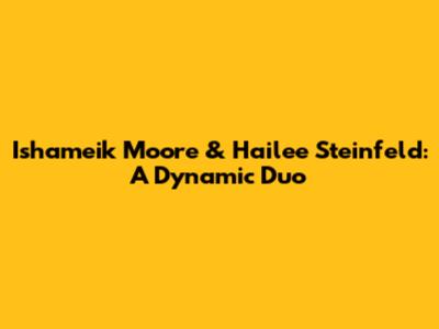 Ishameik Moore & Hailee Steinfeld: A Dynamic Duo