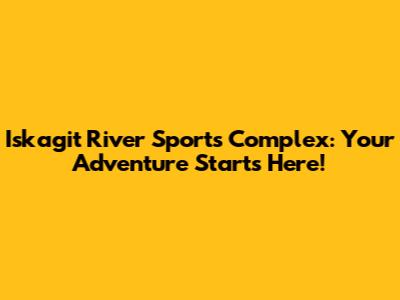 Iskagit River Sports Complex: Your Adventure Starts Here!