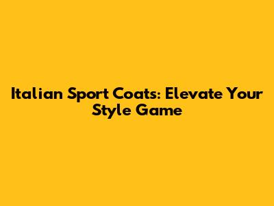 Italian Sport Coats: Elevate Your Style Game