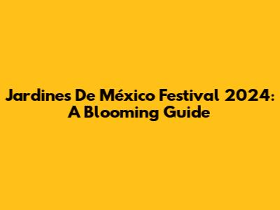 Jardines De México Festival 2024: A Blooming Guide