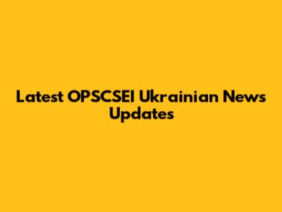 Latest OPSCSEI Ukrainian News Updates