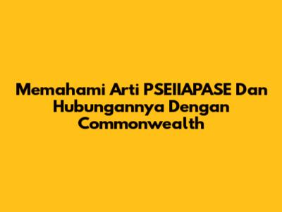 Memahami Arti PSEIIAPASE Dan Hubungannya Dengan Commonwealth