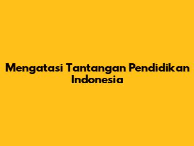 Mengatasi Tantangan Pendidikan Indonesia
