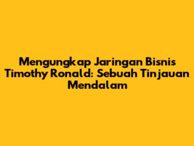 Mengungkap Jaringan Bisnis Timothy Ronald: Sebuah Tinjauan Mendalam