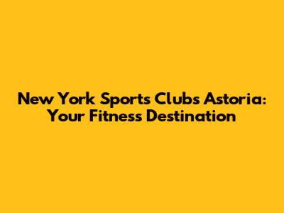 New York Sports Clubs Astoria: Your Fitness Destination