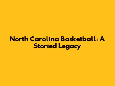 North Carolina Basketball: A Storied Legacy