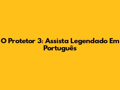 O Protetor 3: Assista Legendado Em Português
