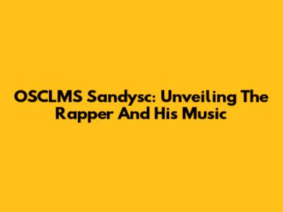 OSCLMS Sandysc: Unveiling The Rapper And His Music
