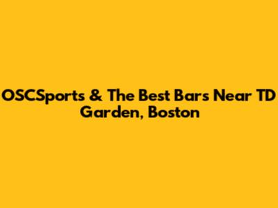OSCSports & The Best Bars Near TD Garden, Boston