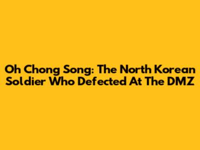 Oh Chong Song: The North Korean Soldier Who Defected At The DMZ