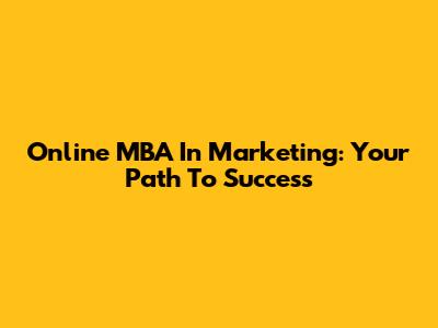 Online MBA In Marketing: Your Path To Success
