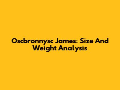Oscbronnysc James: Size And Weight Analysis
