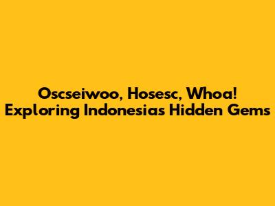 Oscseiwoo, Hosesc, Whoa! Exploring Indonesia's Hidden Gems
