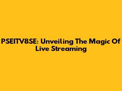 PSEITV8SE: Unveiling The Magic Of Live Streaming