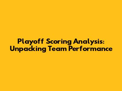 Playoff Scoring Analysis: Unpacking Team Performance